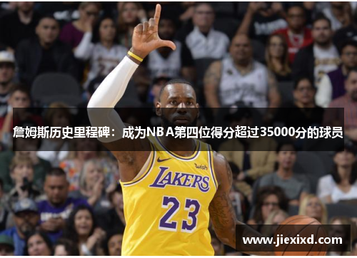 詹姆斯历史里程碑：成为NBA第四位得分超过35000分的球员