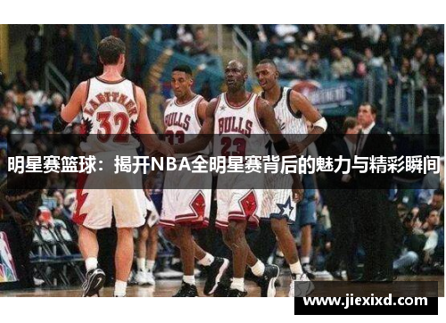 明星赛篮球：揭开NBA全明星赛背后的魅力与精彩瞬间